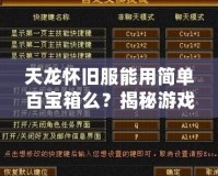 天龍懷舊服能用簡(jiǎn)單百寶箱么？揭秘游戲玩家的新選擇！