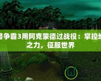 魔獸爭(zhēng)霸3用阿克蒙德過(guò)戰(zhàn)役：掌控地獄之力，征服世界