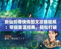 新仙劍奇?zhèn)b傳圖文攻略視頻：帶你重溫經(jīng)典，輕松打破游戲難關(guān)！