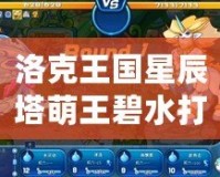 洛克王國星辰塔萌王碧水打法解析，輕松制勝攻略