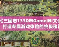 《三國志133DMGameINI文件：打造專屬游戲體驗(yàn)的終極秘籍》