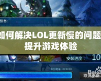 如何解決LOL更新慢的問(wèn)題，提升游戲體驗(yàn)