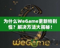 為什么WeGame更新特別慢？解決方法大揭秘！