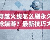 穿越火線怎么刷永久槍端游？最新技巧大揭秘！