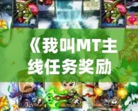 《我叫MT主線任務(wù)獎勵：暢享游戲精彩與豐厚回報》