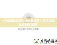 CF戰(zhàn)場模式強(qiáng)化材料哪里弄？最全攻略讓你輕松獲得！