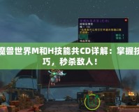 魔獸世界M和H技能共CD詳解：掌握技巧，秒殺敵人！