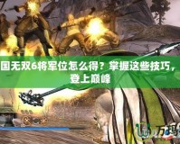 真三國無雙6將軍位怎么得？掌握這些技巧，輕松登上巔峰