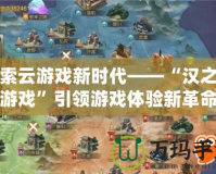 探索云游戲新時代——“漢之云游戲”引領(lǐng)游戲體驗新革命