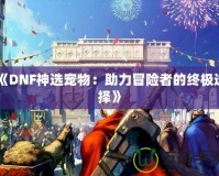 《DNF神選寵物：助力冒險(xiǎn)者的終極選擇》