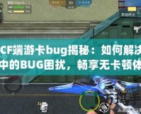 《CF端游卡bug揭秘：如何解決游戲中的BUG困擾，暢享無卡頓體驗》