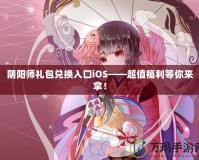 陰陽師禮包兌換入口iOS——超值福利等你來拿！