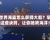 新世界海盜怎么獲得大船？掌握這些訣竅，讓你馳騁海洋！