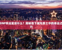 DNF幸運(yùn)星是什么？揭秘地下城與勇士中的幸運(yùn)之力