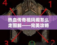 熱血傳奇祖瑪閣怎么走圖解——完美攻略揭秘，帶你暢游傳奇世界！