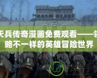 天兵傳奇漫畫免費(fèi)觀看——領(lǐng)略不一樣的英雄冒險世界