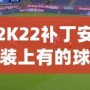 2K22補丁安裝上有的球員透明現(xiàn)象？教你輕松解決！