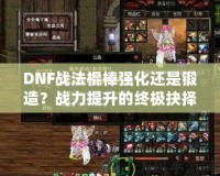 DNF戰(zhàn)法棍棒強化還是鍛造？戰(zhàn)力提升的終極抉擇！