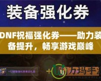 DNF祝福強(qiáng)化券——助力裝備提升，暢享游戲巔峰