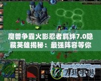 魔獸爭霸火影忍者羈絆7.0隱藏英雄揭秘：最強(qiáng)陣容等你來挑戰(zhàn)！