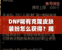 DNF稀有克隆皮膚裝扮怎么獲得？揭秘獲取途徑與技巧