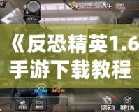 《反恐精英1.6手游下載教程：暢享經(jīng)典射擊體驗(yàn)，手機(jī)也能玩》