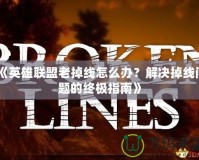 《英雄聯(lián)盟老掉線怎么辦？解決掉線問題的終極指南》