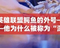 英雄聯(lián)盟鱷魚的外號——他為什么被稱為“深海怪物”？