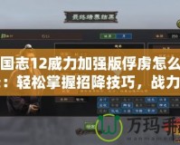 三國志12威力加強版俘虜怎么招降：輕松掌握招降技巧，戰(zhàn)力提升不再難！