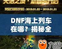 DNF海上列車在哪？揭秘全新冒險與獎勵的神秘之旅！