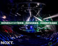 網(wǎng)易電競NeXT2019春季賽：開啟電競新篇章，熱血沸騰的競技盛宴