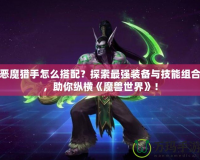 惡魔獵手怎么搭配？探索最強(qiáng)裝備與技能組合，助你縱橫《魔獸世界》！