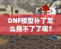 DNF模型補(bǔ)丁怎么用不了了呢？這些原因你必須知道！