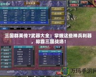 三國群英傳7武器大全：掌握這些神兵利器，稱霸三國戰(zhàn)場！