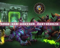 《魔獸聯(lián)盟：與兄弟一起征戰(zhàn)艾澤拉斯，開啟屬于你的冒險(xiǎn)之旅！》