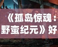 《孤島驚魂：野蠻紀(jì)元》好玩嗎？揭秘這款游戲的精彩與魅力