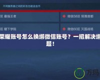 王者榮耀賬號怎么換綁微信賬號？一招解決綁定難題！