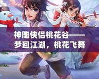 神雕俠侶桃花谷——夢(mèng)回江湖，桃花飛舞中的俠義傳說