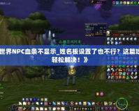 《魔獸世界NPC血條不顯示_姓名板設(shè)置了也不行？這篇攻略教你輕松解決！》