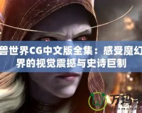 魔獸世界CG中文版全集：感受魔幻世界的視覺(jué)震撼與史詩(shī)巨制