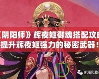 《陰陽師》輝夜姬御魂搭配攻略：提升輝夜姬強力的秘密武器！