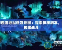 夢幻西游地獄迷宮地圖：探索神秘副本，挑戰(zhàn)極限戰(zhàn)斗