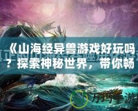 《山海經(jīng)異獸游戲好玩嗎？探索神秘世界，帶你暢游奇幻冒險(xiǎn)》