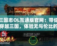 三國志OL互通版官網(wǎng)：帶你穿越三國，體驗無與倫比的策略對決