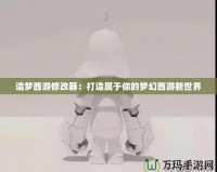 造夢西游修改器：打造屬于你的夢幻西游新世界