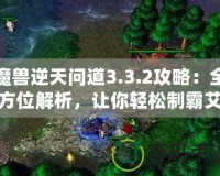 魔獸逆天問道3.3.2攻略：全方位解析，讓你輕松制霸艾澤拉斯！