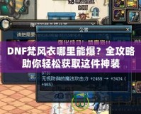 DNF梵風(fēng)衣哪里能爆？全攻略助你輕松獲取這件神裝