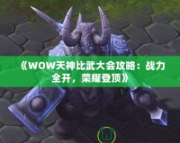 《WOW天神比武大會攻略：戰(zhàn)力全開，榮耀登頂》