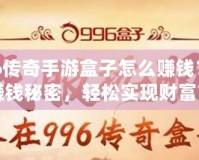 996傳奇手游盒子怎么賺錢？揭秘賺錢秘密，輕松實現(xiàn)財富自由！