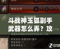 斗戰(zhàn)神玉狐副手武器怎么弄？攻略揭秘，助你提升戰(zhàn)力！